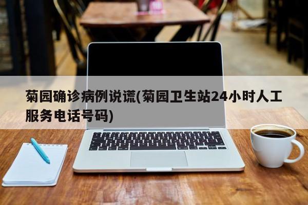 菊园确诊病例说谎(菊园卫生站24小时人工服务电话号码)