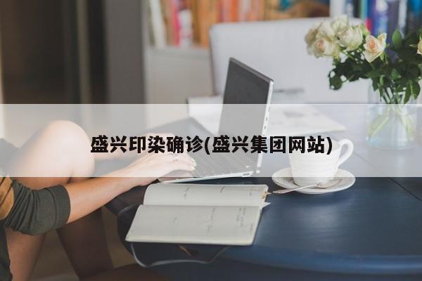 盛兴印染确诊(盛兴集团网站)
