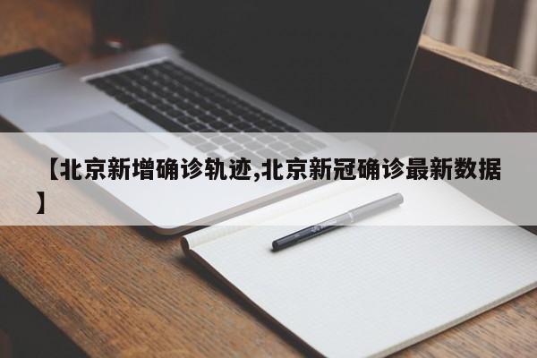 【北京新增确诊轨迹,北京新冠确诊最新数据】