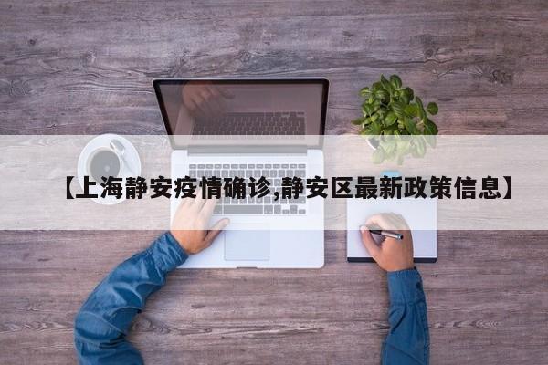 【上海静安疫情确诊,静安区最新政策信息】