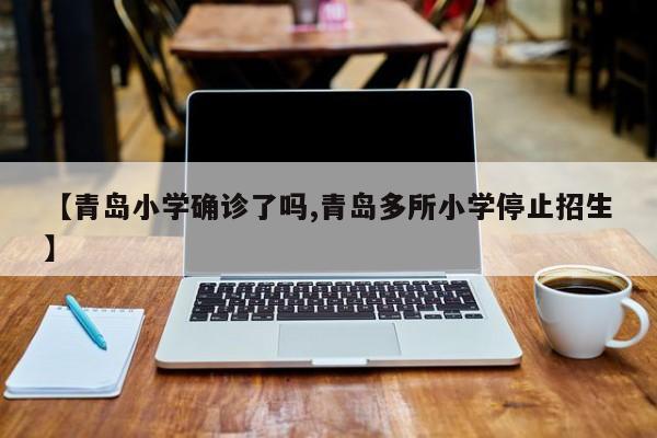【青岛小学确诊了吗,青岛多所小学停止招生】