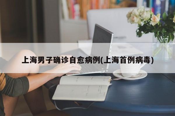 上海男子确诊自愈病例(上海首例病毒)