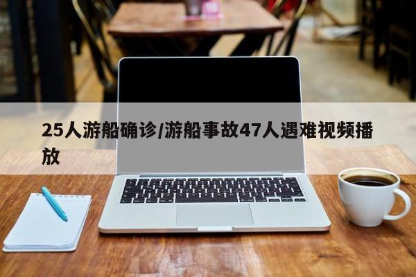 25人游船确诊/游船事故47人遇难视频播放