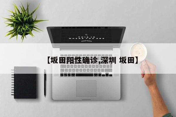 【坂田阳性确诊,深圳 坂田】
