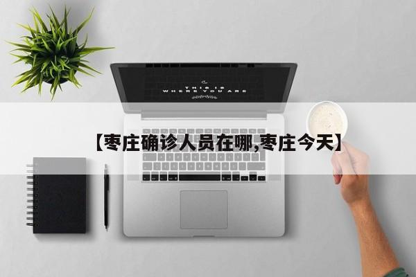 【枣庄确诊人员在哪,枣庄今天】