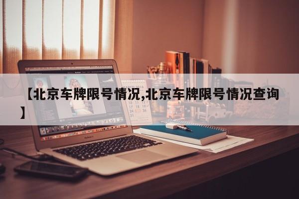 【北京车牌限号情况,北京车牌限号情况查询】