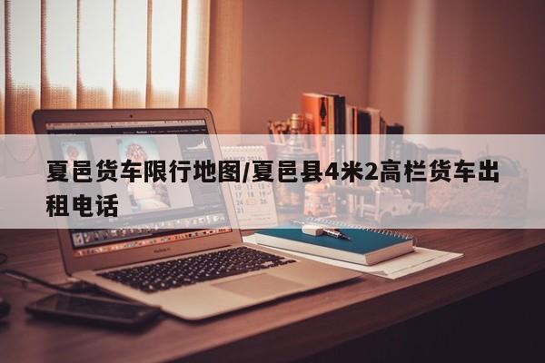 夏邑货车限行地图/夏邑县4米2高栏货车出租电话