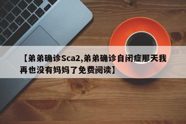 【弟弟确诊Sca2,弟弟确诊自闭症那天我再也没有妈妈了免费阅读】