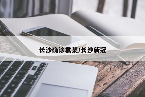 长沙确诊袁某/长沙新冠