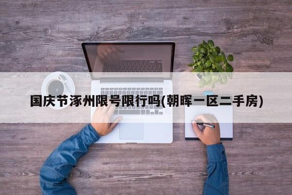 国庆节涿州限号限行吗(朝晖一区二手房)