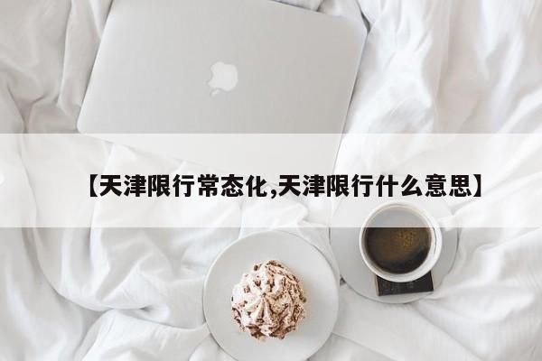 【天津限行常态化,天津限行什么意思】