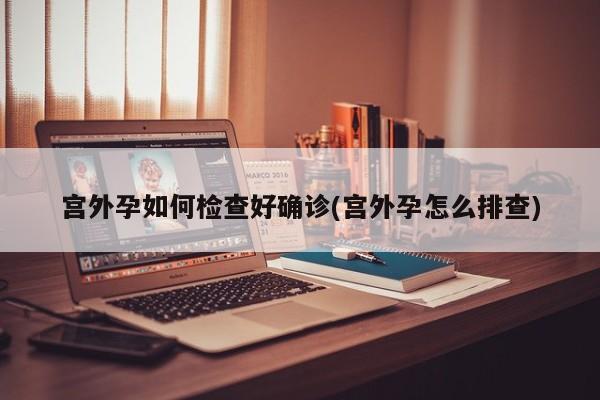 宫外孕如何检查好确诊(宫外孕怎么排查)