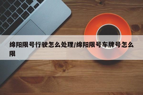 绵阳限号行驶怎么处理/绵阳限号车牌号怎么限