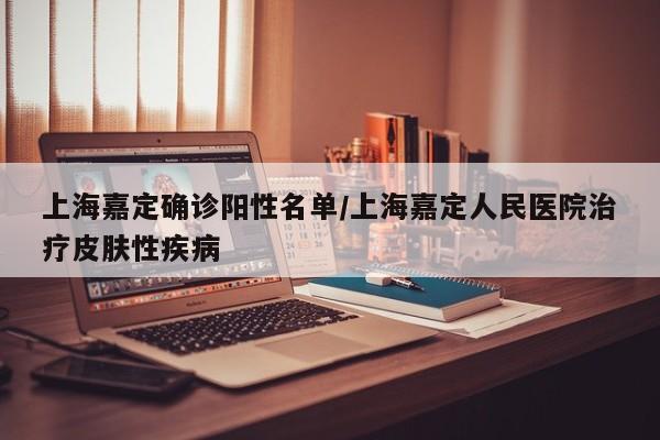 上海嘉定确诊阳性名单/上海嘉定人民医院治疗皮肤性疾病