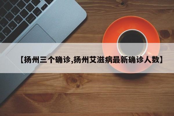 【扬州三个确诊,扬州艾滋病最新确诊人数】
