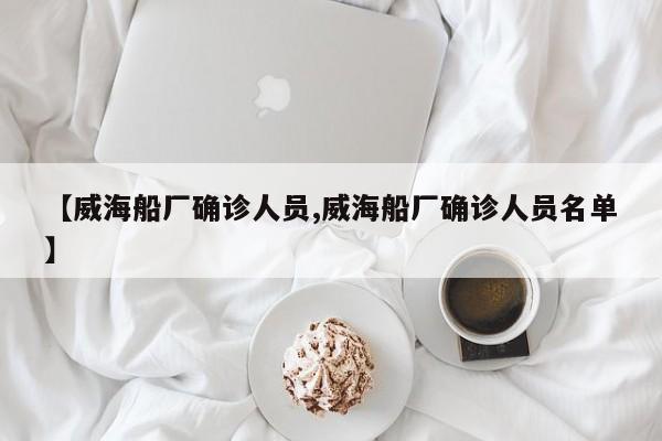 【威海船厂确诊人员,威海船厂确诊人员名单】
