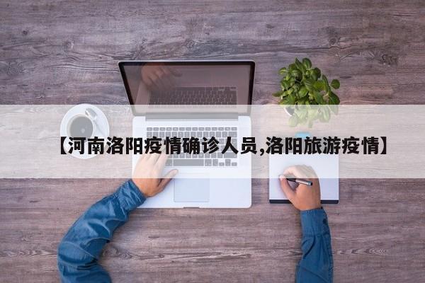 【河南洛阳疫情确诊人员,洛阳旅游疫情】