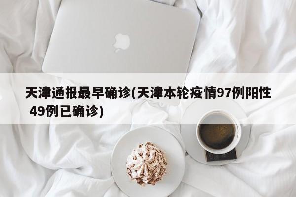 天津通报最早确诊(天津本轮疫情97例阳性 49例已确诊)