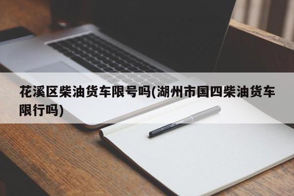 花溪区柴油货车限号吗(湖州市国四柴油货车限行吗)