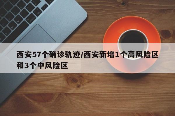 西安57个确诊轨迹/西安新增1个高风险区和3个中风险区