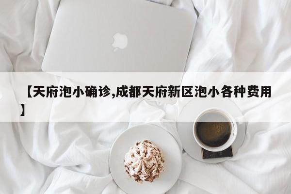 【天府泡小确诊,成都天府新区泡小各种费用】