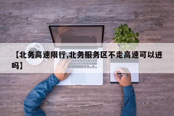 【北务高速限行,北务服务区不走高速可以进吗】