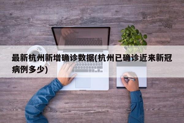 最新杭州新增确诊数据(杭州已确诊近来新冠病例多少)