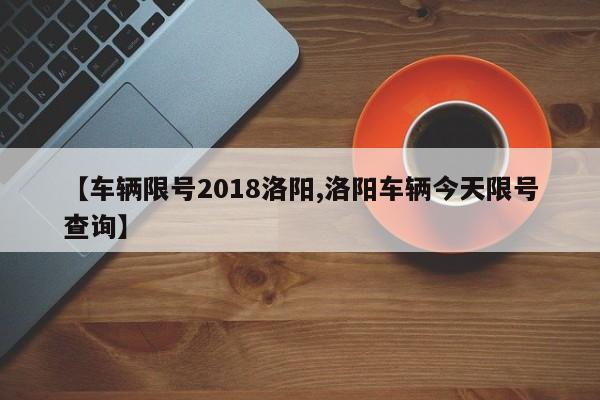 【车辆限号2018洛阳,洛阳车辆今天限号查询】
