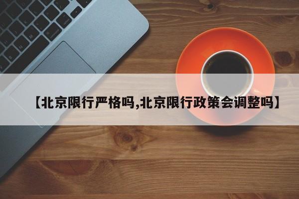 【北京限行严格吗,北京限行政策会调整吗】