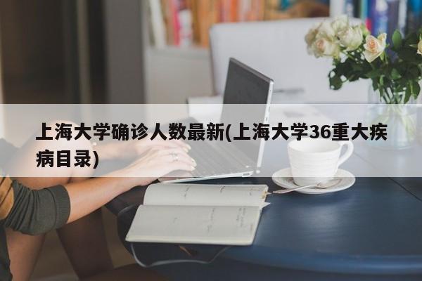 上海大学确诊人数最新(上海大学36重大疾病目录)